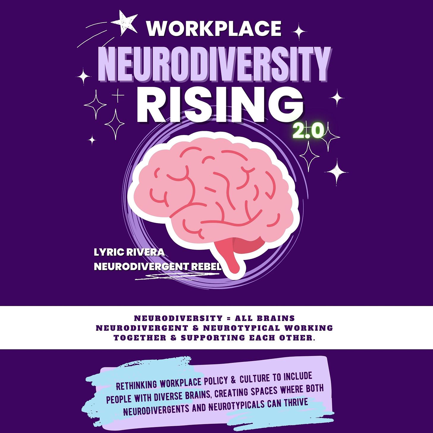 Purple book with a pink brain on the cover that reads Workplace NeuroDiversity Rinsing 2.0, by Lyric Rivera  - NeuroDivergent Rebel - NeuroDiversity = All brains, neurodivergent and neurotypical, working together and supporting each other. Rethinking workplace policy & culture to include people with diverse brains, creating spaces where both neurodivergent and neurotypicals can thrive. 