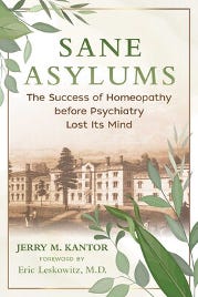 Sane Asylums The Success of Homeopathy before Psychiatry Lost Its Mind by Jerry Kantor