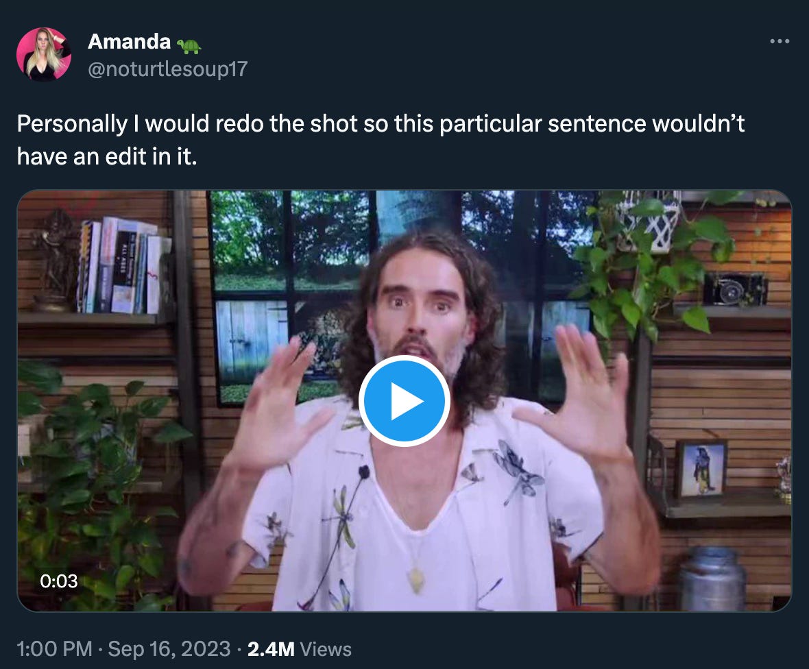 @noturtlesoup17 tweeted “Personally I would redo the shot so this particular sentence wouldn’t have an edit in it,” above a clip from Brand’s denial video where he says “…relationships I had were absolutely always [CUT] consensual…” I swear this is exactly how it appears in hios own post of the video, I went back and checked because it didn’t seem possible. This may be the worst visual gag in history? But probably he just sucks really bad. 