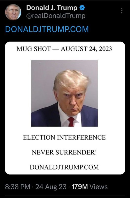 May be an image of 2 people and text that says 'Donald J. Trump @realDonaldTrump DONALDJTRUMP.COM MUG SHOT .HT-AST24,2023 -AUGUST 24, ELECTION INTERFERENCE NEVER SURRENDER! DONALDJTRUMP.COM 8:38 PM 24 179M Views'