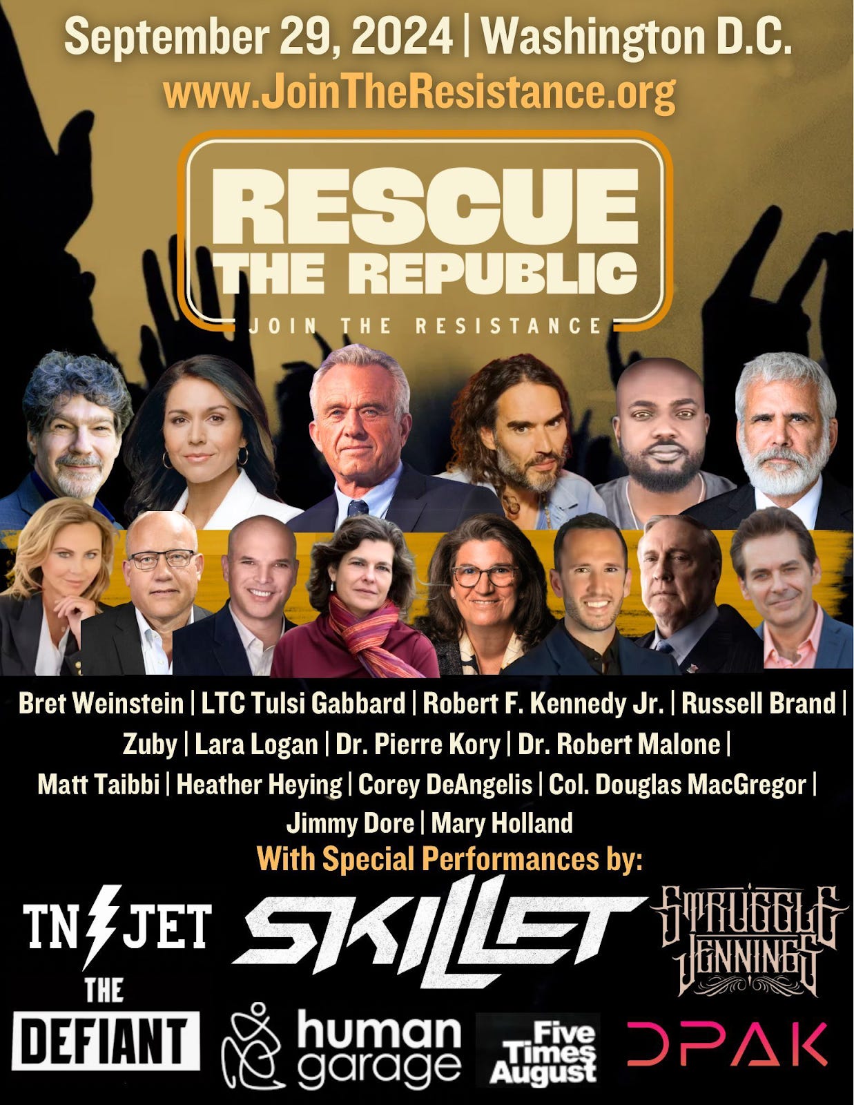 Image Flyer says: September 29, 2024 | Washington D.C. www.JoinTheResistance.org RESCUE THE REPUBLIC JOIN THE RESISTANCE Bret Weinstein | LTC Tulsi Gabbard | Robert F. Kennedy Jr. | Russell Brand | Zuby | Lara Logan | Dr. Pierre Kory | Dr. Robert Malone | Matt Taibbi | Heather Heying | Corey DeAngelis | Col. Douglas MacGregor | Jimmy Dore | Mary Holland With Special Performances by: INJET SKILLET THE DEFIANT human bunge Five Times August DPAK