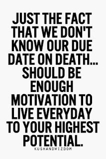 JUST THE FACT THAT WE DON'T KNOW OUR DUE DATE ON DEATH...SHOULD BE ENOUGH MOTIVATION TO LIVE EVERY DAY TO YOUR HIGHEST POTENTIAL. KUSHANDWIZDOM