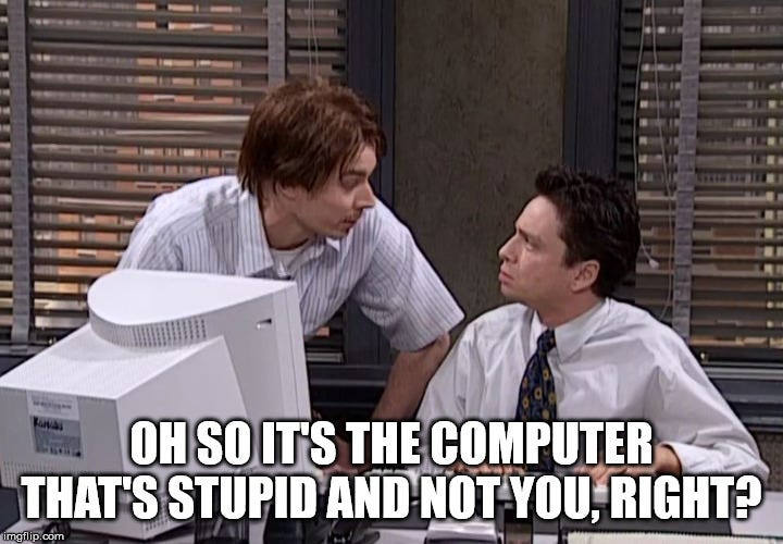 Oh so it's the computer that' stupid and not you, right? - Imgflip