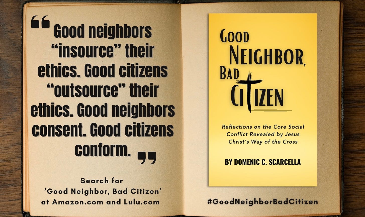 Front cover of the book 'Good Neighbor, Bad Citizen' next to a quote from the book that says, "Good neighbors 'insource' their ethics.  Good citizens 'outsource' their ethics.  Good neighbors consent.  Good citizens conform."  To read more, search for the book 'Good Neighbor, Bad Citizen' at Amazon.com, BarnesAndNoble.com, and Lulu.com.  And continue the conversation with the blog 'Good Neighbor, Bad Citizen' at Substack.com