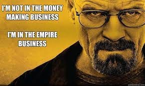 I'm not in the money making business I'm in the empire business - BREAKING  BAD - EMPIRE BUSINESS - quickmeme
