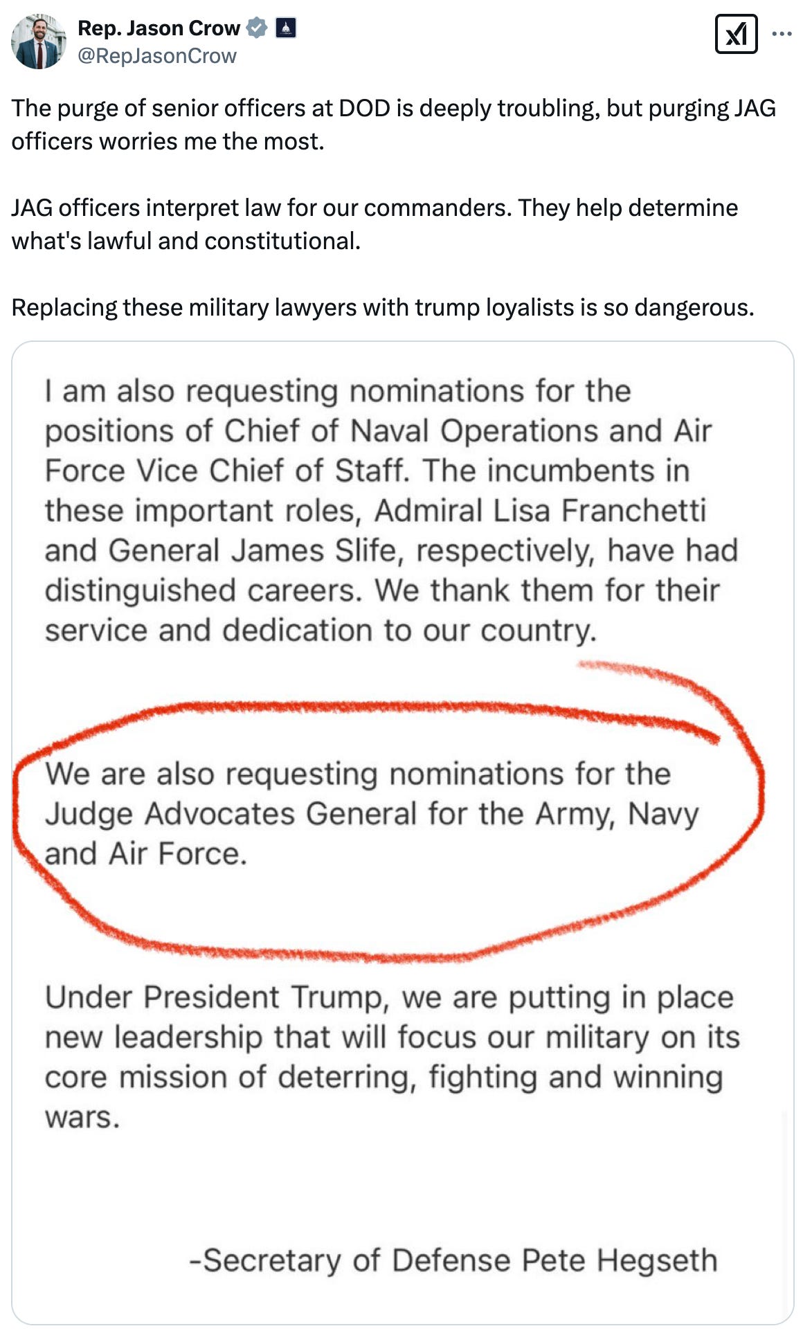 Post  See new posts Conversation Rep. Jason Crow  @RepJasonCrow The purge of senior officers at DOD is deeply troubling, but purging JAG officers worries me the most.   JAG officers interpret law for our commanders. They help determine what's lawful and constitutional.   Replacing these military lawyers with trump loyalists is so dangerous.