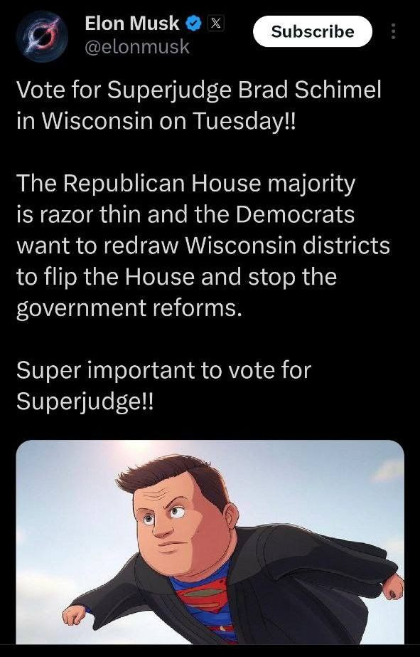 May be an image of Superman and text that says 'Elon Musk @elonmusk Subscribe Vote for Superjudge Brad Schimel in Wisconsin on Tuesday!! The Republican House majority is razor thin and the Democrats want to redraw Wisconsin districts to flip the House and stop the government reforms. Super important to vote vote for Superjudge!!'