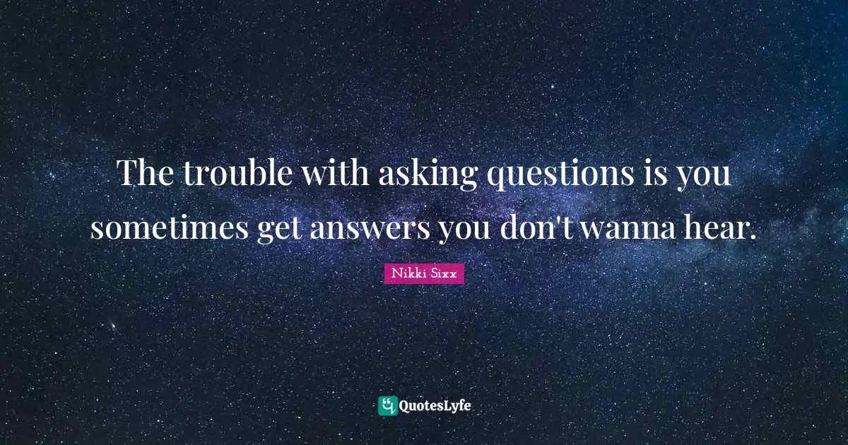 The trouble with asking questions is you sometimes get answers you don... Quote by Nikki Sixx ...