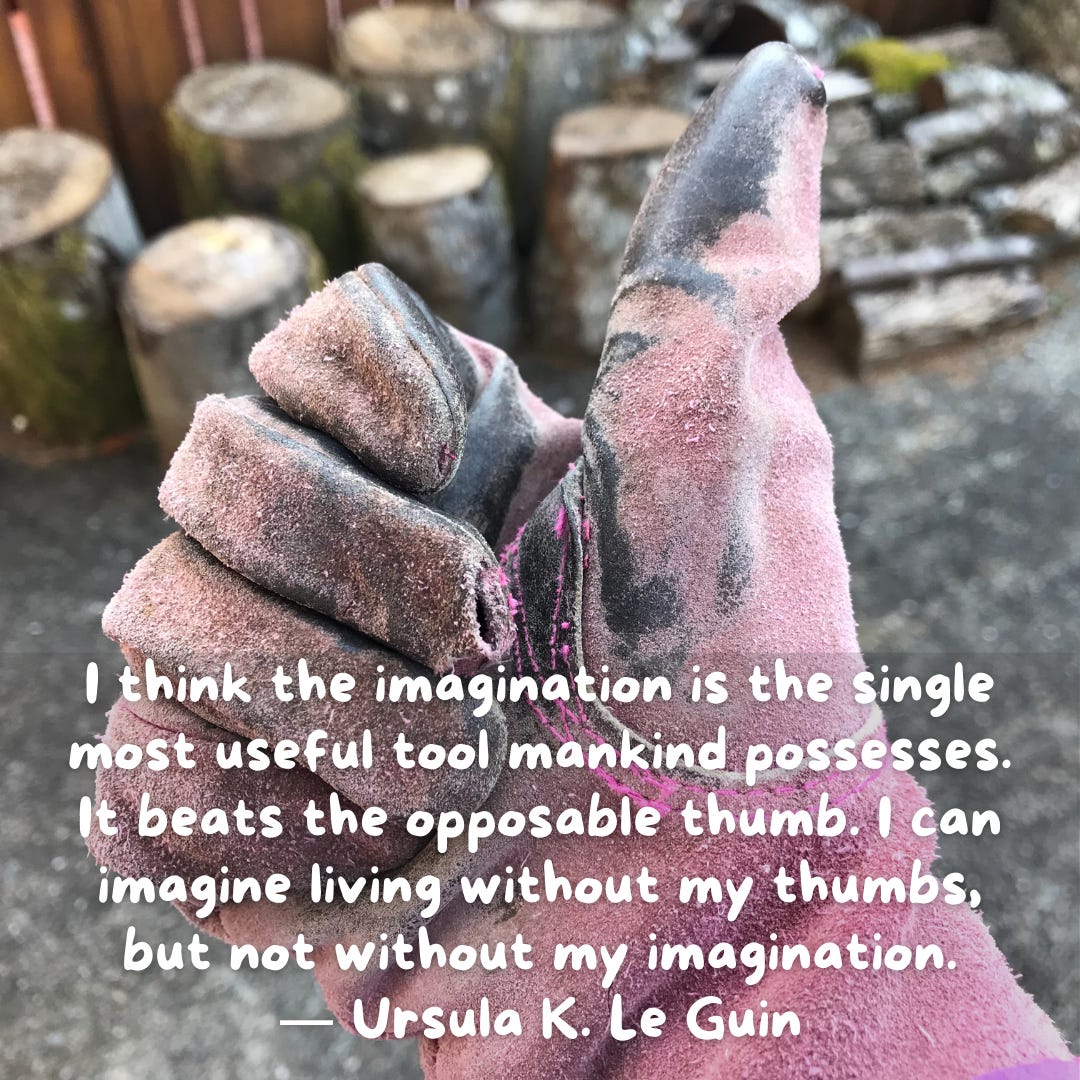 Pink leather work glove in thumbs up pose and quote I think the imagination is the single most useful tool mankind possesses. It beats the opposable thumb. I can imagine living without my thumbs, but not without my imagination. — Ursula K. Le Guin