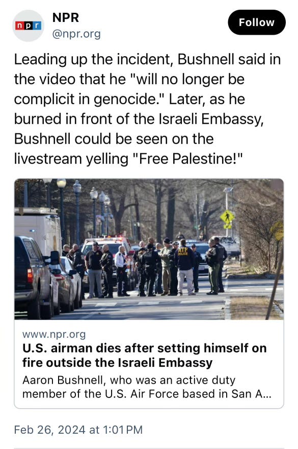 From Bluesky: "Leading up the incident, Bushnell said in the video that he "will no longer be complicit in genocide." Later, as he burned in front of the Israeli Embassy, Bushnell could be seen on livestream yelling "Free Palestine!"