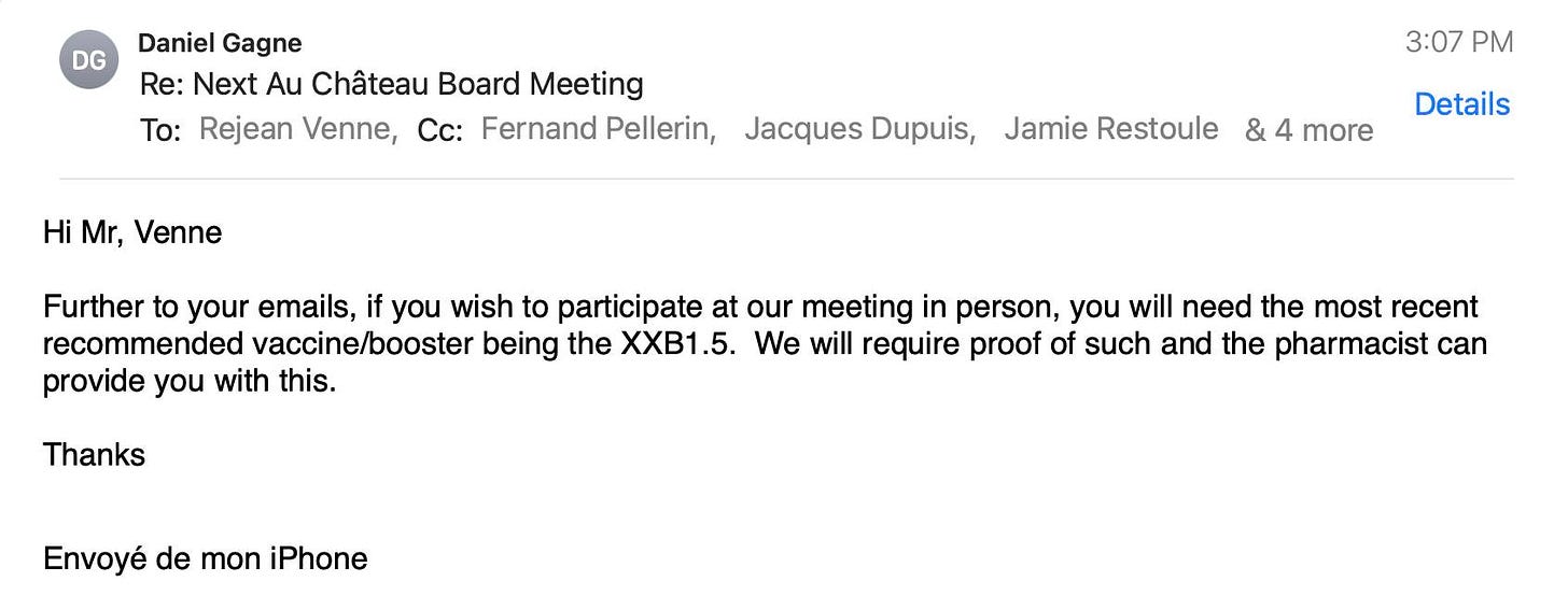 May be an image of text that says 'DG Daniel Gagne Re: Next Au Château Board Meeting To: Rejean Venne, Cc: Fernand Pellerin, Jacques Dupuis, Jamie Restoule Hi Mr, Venne 3:07 PM 4 more Details Thanks Further to your emails, if you wish to participate at our meeting in person, you will need the most recent recommended vaccine/booster being the XXB1.5. We will require proof of such and the pharmacist can provide you with this. Envoyé de mon iPhone'