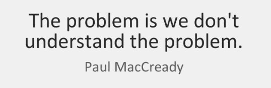 “The problem is we don’t understand the problem.” - Paul MacCready, a leading 20th century mechanical engineer