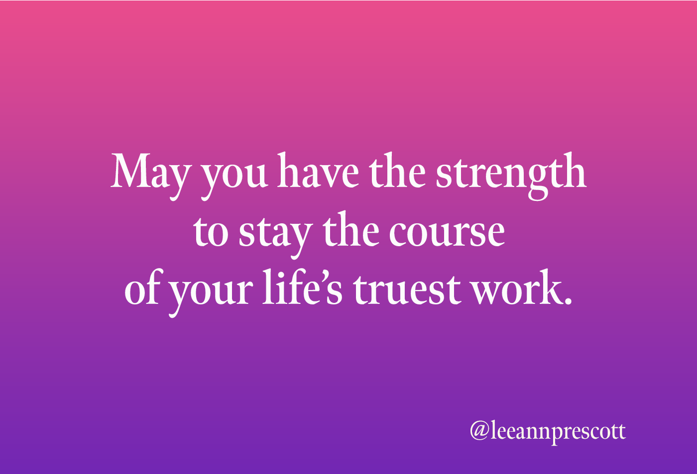 May you have the strength to stay the course of your life's truest work