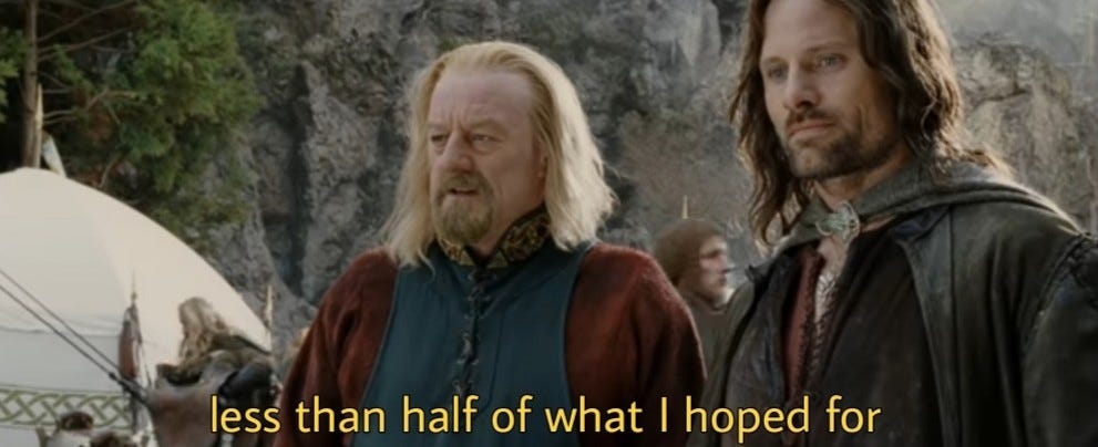 Theoden saying to Aragorn "less than half of what I hoped for"