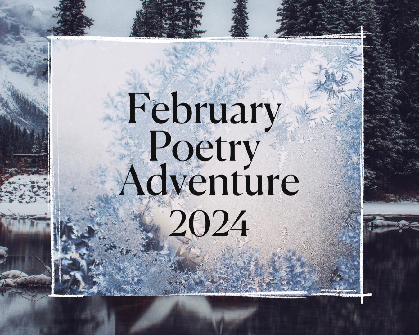 A close-up photograph of crystalized ice with a white chalk outline and a frame of another photograph of wintery trees and a lake. The text inside the chalk outline reads: February Poetry Adventure 2024
