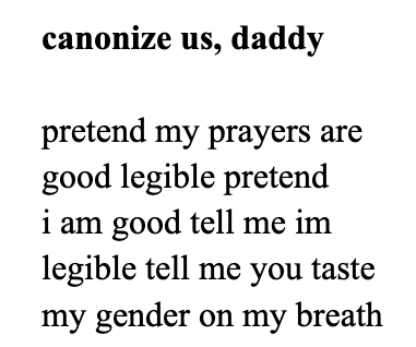 canonize us, daddy  pretend my prayers are good legible pretend i am good tell me im legible tell me you taste my gender on my breath