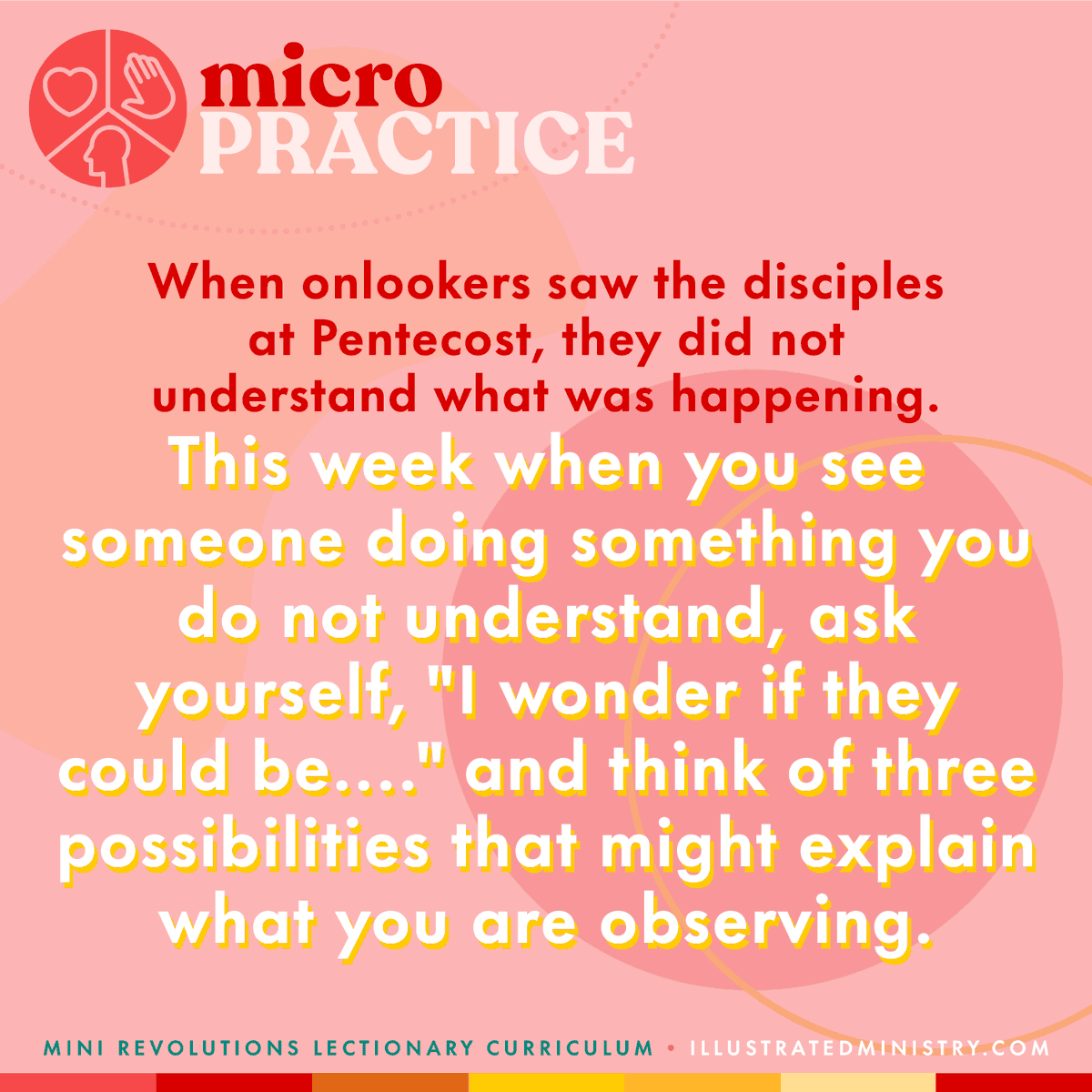 A micro practice from Illustrated Ministry reading: "When onlookers saw the disciples at Pentecost, they did not understand what was happening. This week when you see someone doing something you do not understand, ask yourself, "I wonder if they could be..." and think of three possibilities that might explain what you are observing.