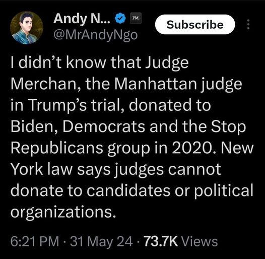 May be an image of 1 person and text that says 'FM. Andy N... @MrAndyNgo Subscribe I didn't know that Judge Merchan, the Manhattan judge in Trump's trial, donated Biden, Democrats and the Stop Republicans group in 2020. New York law says judges cannot donate to candidates or political organizations. 6:21 PM. 31 May 24 73.7K Views'
