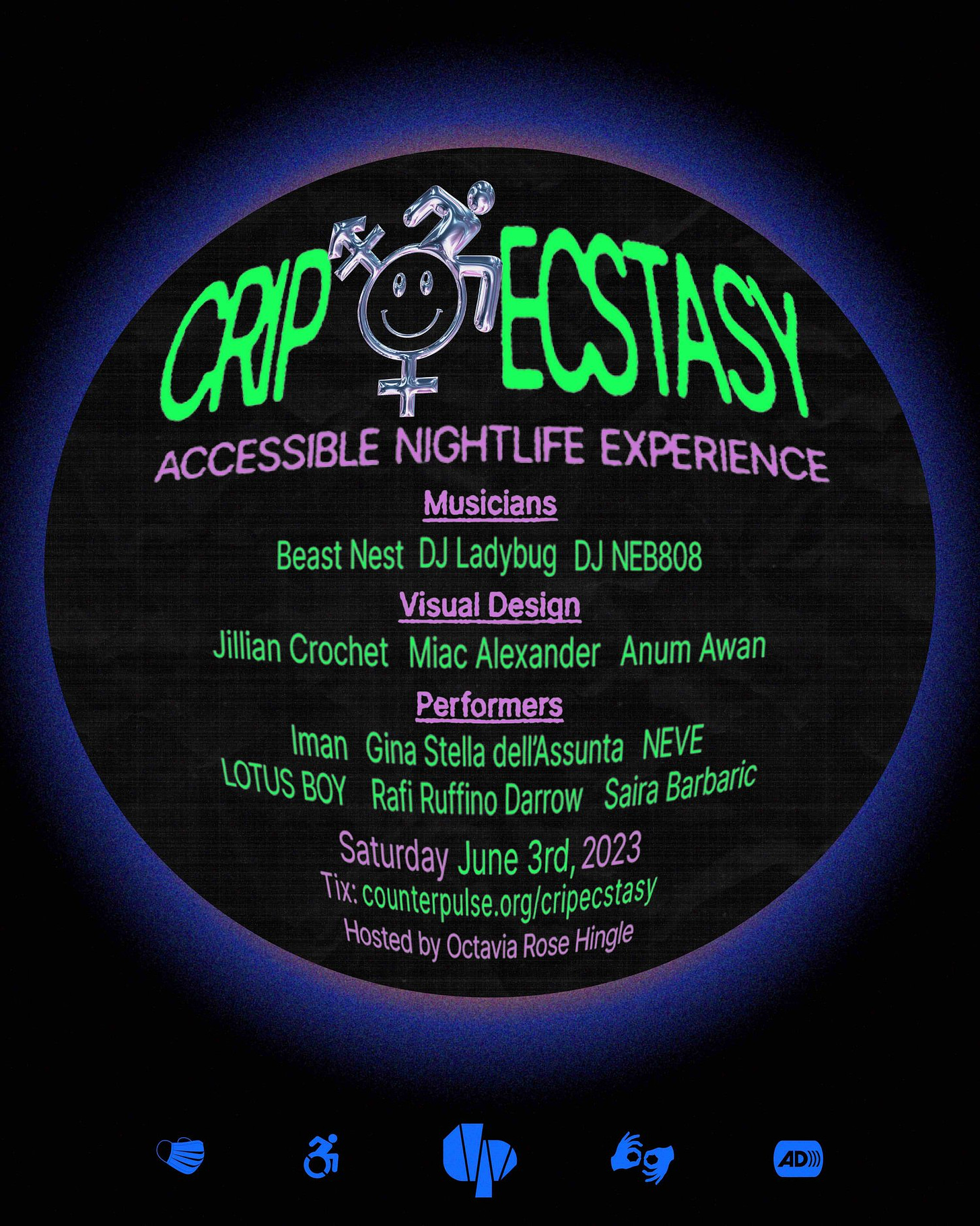 Lime green and pink text is placed inside a blue radient orb, along with a silver chrome design that combines the rave smiley, trans symbol and access symbol. Text reads " Crip Ecstasy, Accessible Nightlife Experience. Musicians: Beast Nest, DJ Ladybug, DJ NEB808. Visual Design: Jillian Crochet, Anum Awan, Miac Alexander. Performers: Iman, Gina Stella dell'Assunta, NEVE, LOTUS BOY, Rafi Ruffino Darrow, Sarai Barbaric. Hosted by Octavia Rose Hingle" with dates and ticket link included above. Blue symbols at the bottom for masked event, wheelchair access, ASL interpretation, audio description and Counterpulse logo.