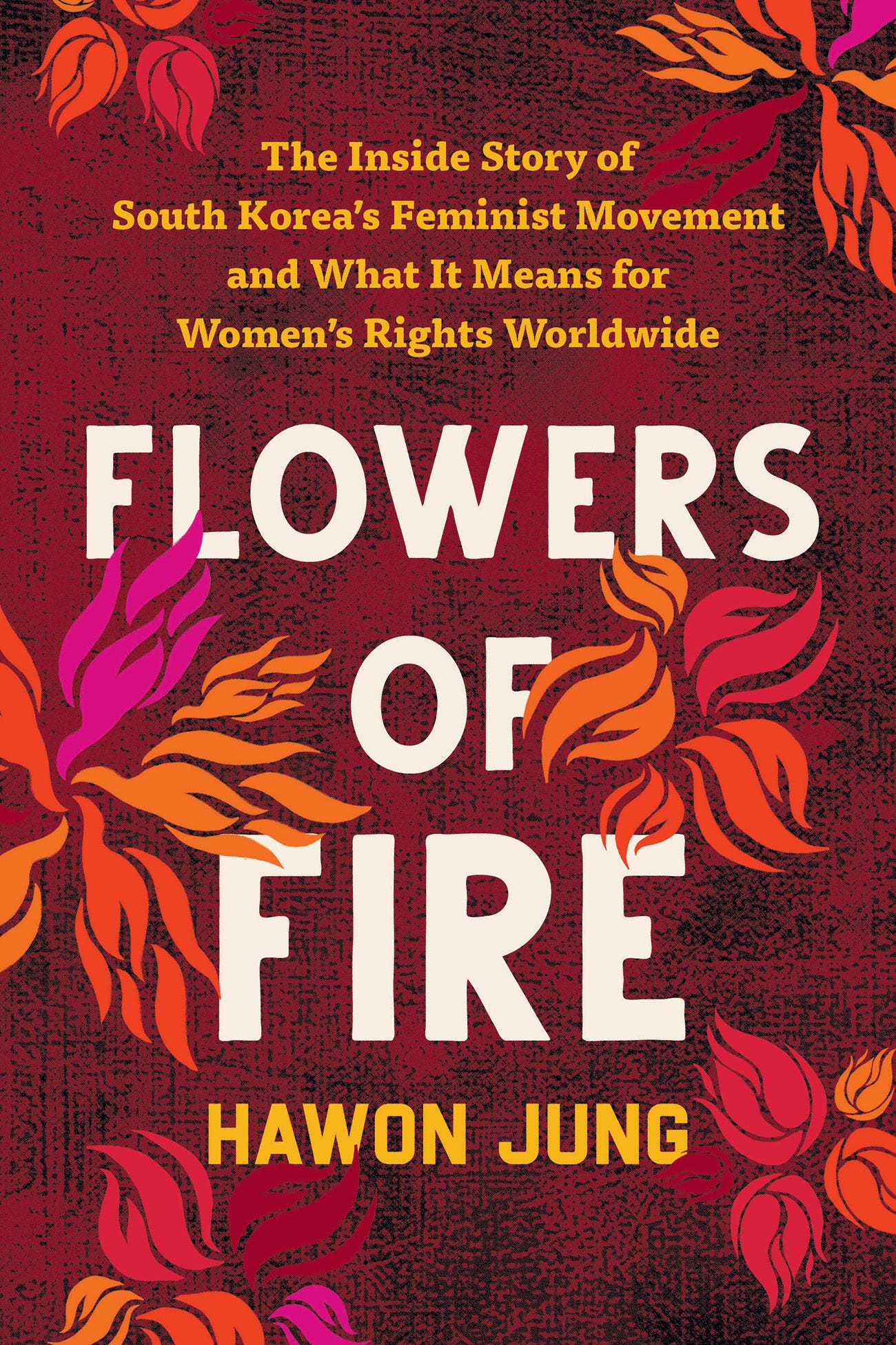 Flowers of Fire: The Inside Story of South Korea's Feminist Movement and  What It Means for Women's Rights Worldwide by Hawon Jung | Goodreads