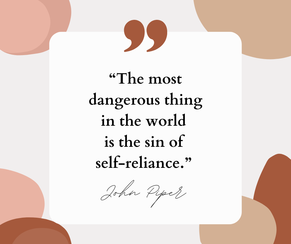 According to John Piper, "The most dangerous thing in the world is the sin of self-reliance."