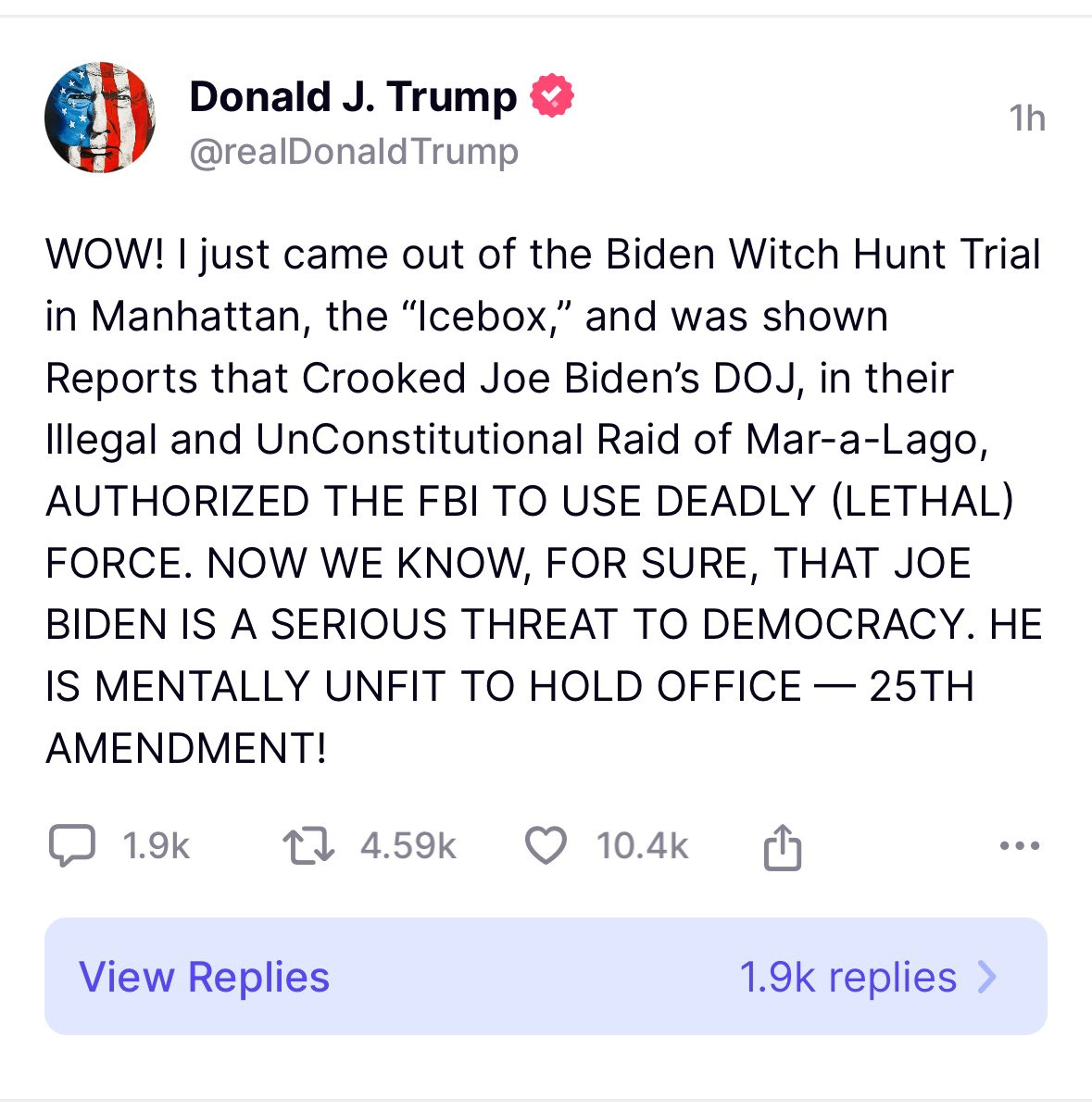 “WOW! I just came out of the Biden Witch Hunt Trial in Manhattan, the “Icebox,” and was shown Reports that Crooked Joe Biden’s DOJ, in their Illegal and UnConstitutional Raid of Mar-a-Lago, AUTHORIZED THE FBI TO USE DEADLY (LETHAL) FORCE. NOW WE KNOW, FOR SURE, THAT JOE BIDEN IS A SERIOUS THREAT TO DEMOCRACY. HE IS MENTALLY UNFIT TO HOLD OFFICE — 25TH AMENDMENT!”