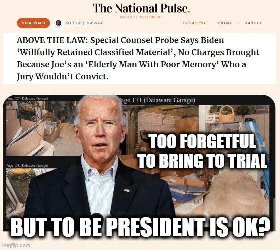 May be an image of 1 person, the Oval Office and text that says 'HOURS RAHEEM KASSAM The National Pulse. PDCALLFINOCPENOENT BREAKING CRIME NATSEC ABOVE THE LAW: Special Counsel Probe Says Biden 'Willfully Retained Classified Material', No Charges Brought Because Joe's an 'Elderly Man With Poor Memory' Who a Jury Wouldn't Convict. Garage) TOO FORGETFUL TO BRING TO TRIAL BUT TO BE PRESIDENT IS OK? imgflip.com'