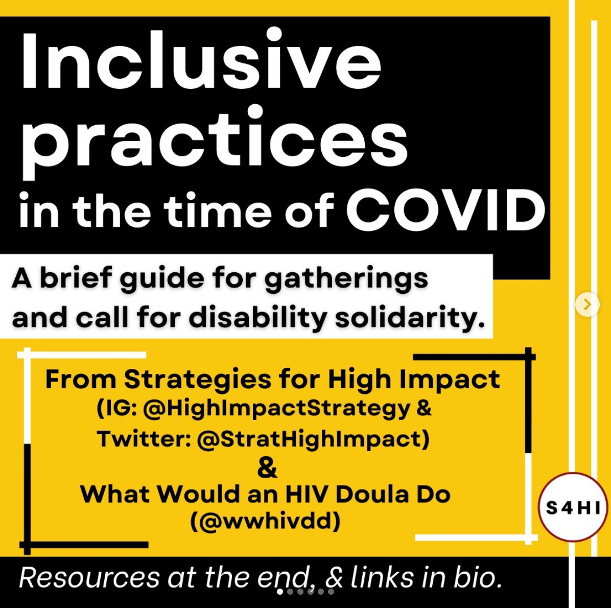 White and black text on black, yellow, and white backgrounds. Title says “Inclusive practices in the time of COVID: A brief guide for gatherings and call for disability solidarity.” Text below says “From Strategies for High Impact: (IG: @HighImpactStrategy & Twitter: @StratHighImpact) and What Would an HIV Doula Do (@wwhivdd)” “Resources at the end, and links in bio.”