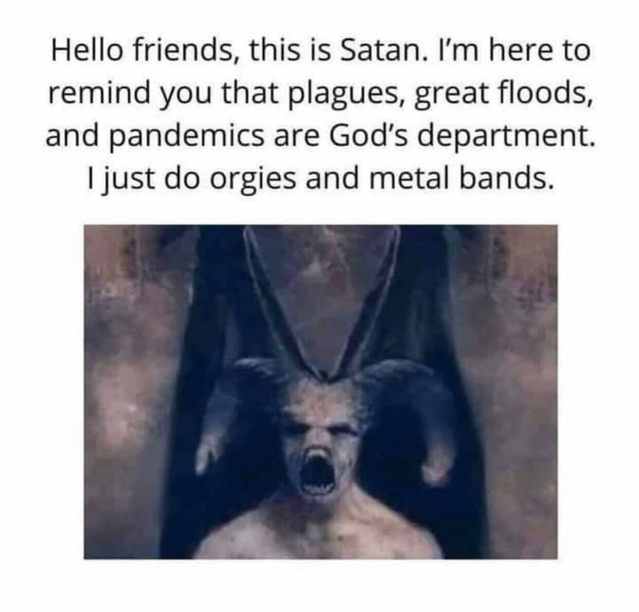 "Hello friends, this is Satan. I'm here to remind you that plagues, great floods and pandemics are God's department. I just do orgies and metal bands."