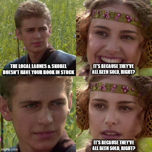 Anakin/Padme meme. Frame 1: Anakin says 'The local Larnes & Skobel doesn't have your book in stock." Frames 2 and 4: Padme says with increasing desperation, 'It's because they've all been sold, right?'
