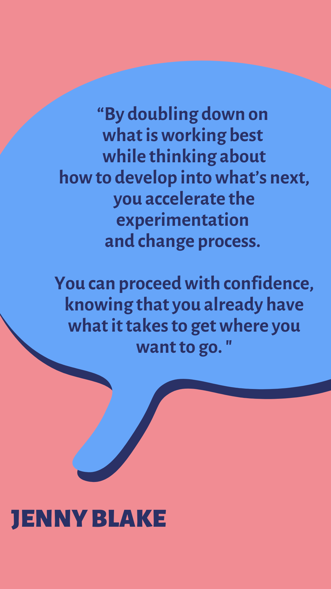 “By doubling down on what is working best while thinking about how to develop into what’s next, you accelerate the experimentation and change process. You can proceed with confidence, knowing that you already have what it takes to get where you want to go,” according to Jenny Blake.