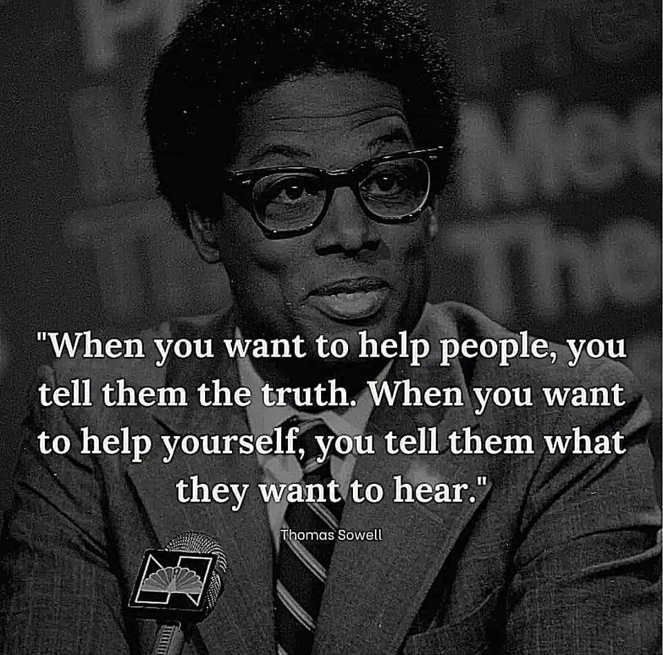 May be a black-and-white image of 1 person and text that says '"When you want to help people, you tell them the truth. When you want to help yourself, you tell them what they want to hear." Thomas Sowell'