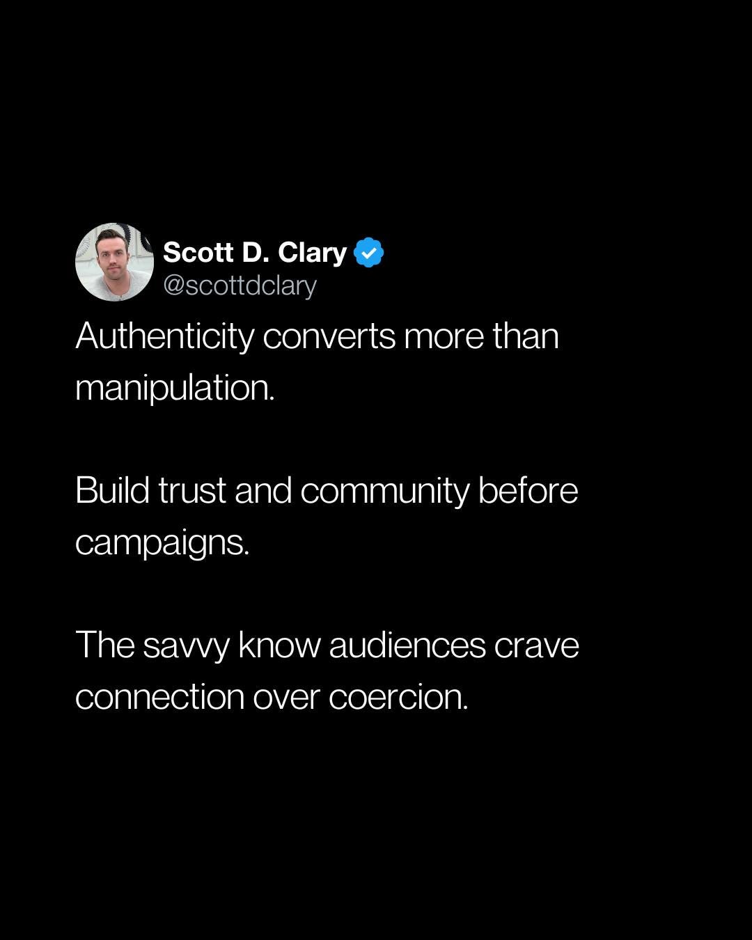 May be an image of 1 person and text that says 'Scott D. Clary @scottdclary Authenticity converts more than manipulation. Build trust and community before oefore campaigns. The savvy know audiences crave connection over coercion.'