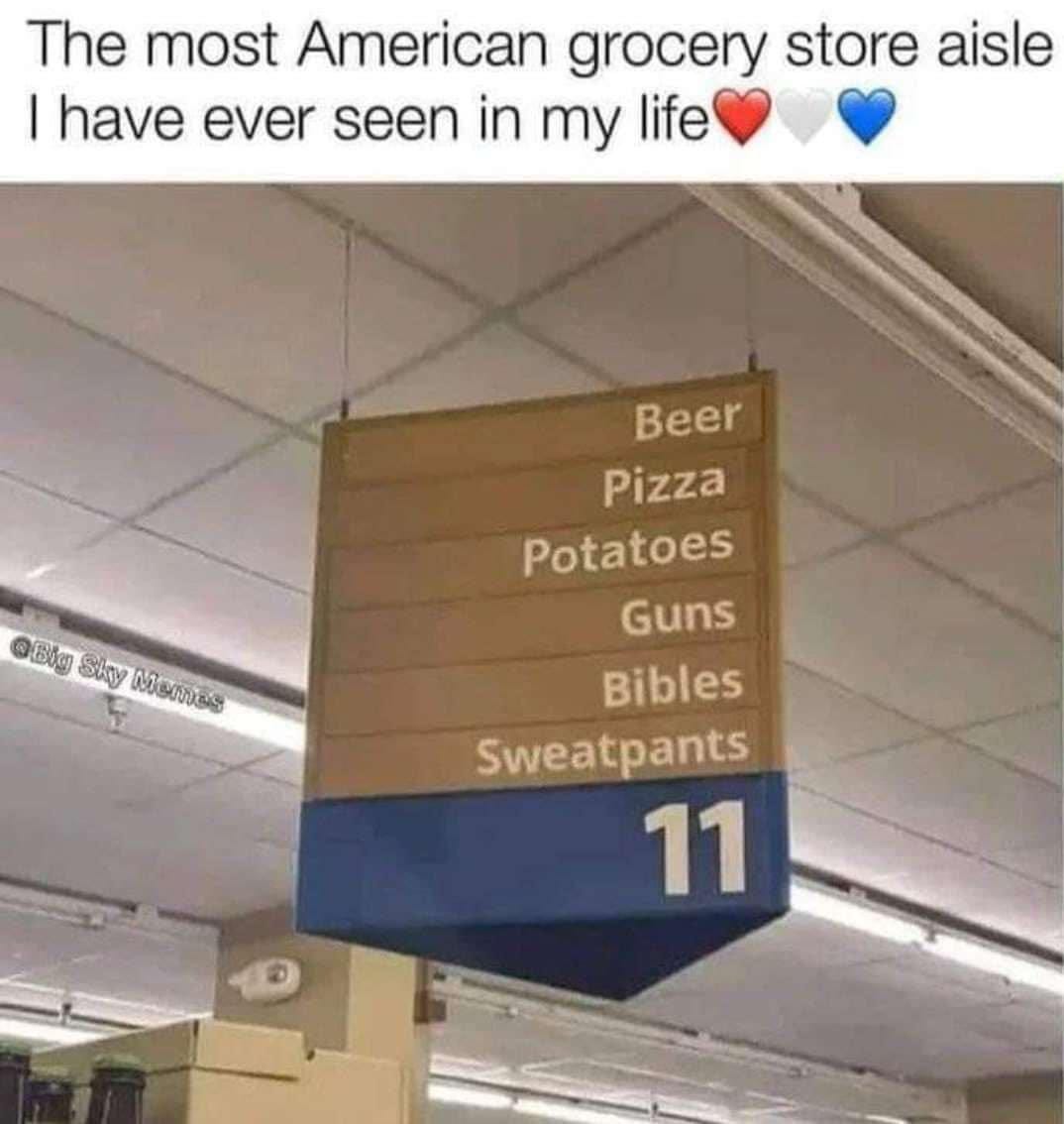 May be an image of text that says 'The most American grocery store aisle I have ever seen in my life Big Sky Memes Beer Pizza Potatoes Guns Bibles Sweatpants 11'