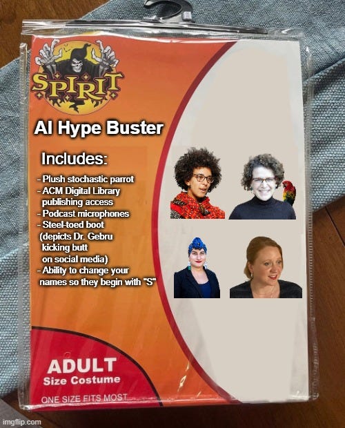 Al Hype Buster Includes: - Plush stochastic parrot - ACM Digital Library publishing access - Podcast microphones - Steel-toed boot (depicts Dr. Gebru kicking butt on social media) - Ability to change your names so they begin with "S"