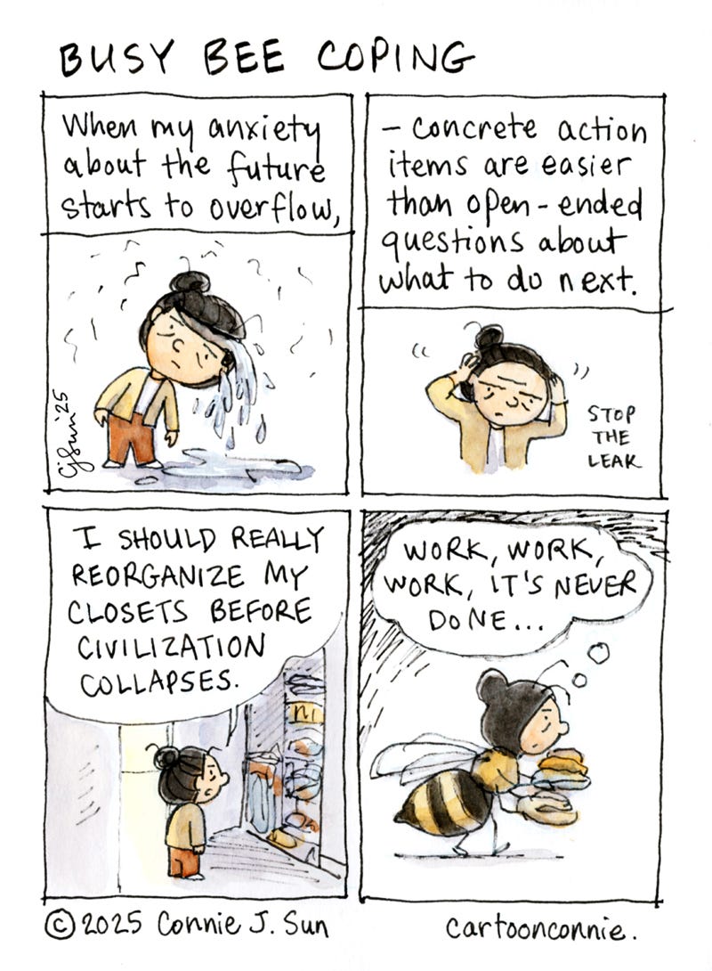 4-panel comic about coping with anxiety by being too busy. Panel 1 shows a cartoon girl with a bun tipping her head to the side, as clear fluid overflows from her ears and the crown of her head that is cracked slightly open. In panel 2, she secures the crown of her head firmly in place to "stop the leak." The caption reads, "When my anxiety about the future starts to overflow, concrete action items are easier than open-ended questions about what to do next." In panel 3, she is looking into a full closet of stuff and says flatly, "I should really reorganize my closets before civilization collapses." In the last panel, she has metamorphosed into a human-sized honey bee with a bun, moving piles of clothes and linens. Thought bubble reads, "Work, work, work, it's never done." Comic titled, "Busy Bee Coping." Ink and watercolor on paper. Original artwork by Connie Sun, cartoonconnie, 2025.