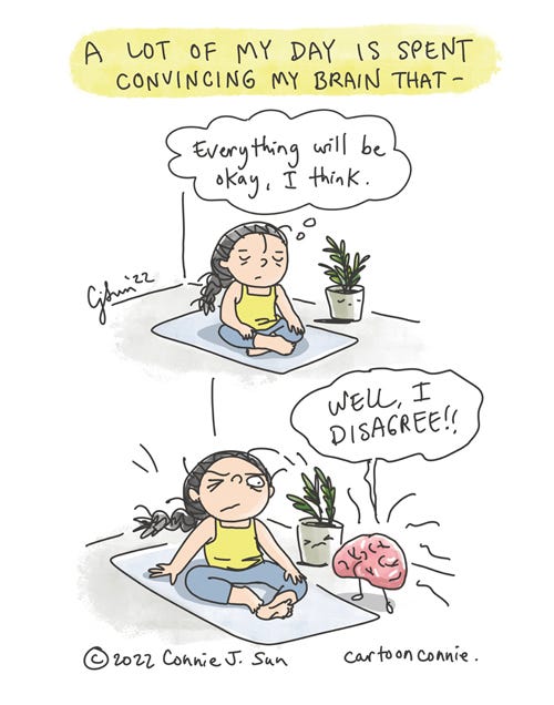 Brain Disagrees Two-panel borderless cartoon of a girl with a braid sitting on a yoga mat, trying to meditate. Heading text reads: "A lot of my day is spent convincing my brain that -" and in a thought bubble, "Everything will be okay, I think." In panel 2, a large pink brain imposes on the peaceful scene and declares in all caps, "WELL, I DISAGREE!" Comic strip by Connie Sun, cartoonconnie, 2022.