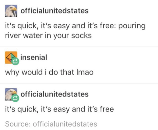 r/BrandNewSentence - officialunitedstates it's quick, it's easy and it's free: pouring river water in your socks insenial why would i do that Imao officialunitedstates it's quick, it's easy and it's free Source: officialunitedstates