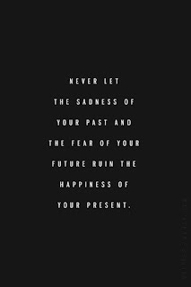 NEVER LET THE SADNESS OF YOUR PAST AND THE FEAR OF YOUR FUTURE RUIN THE HAPPINESS OF YOUR PRESENT.