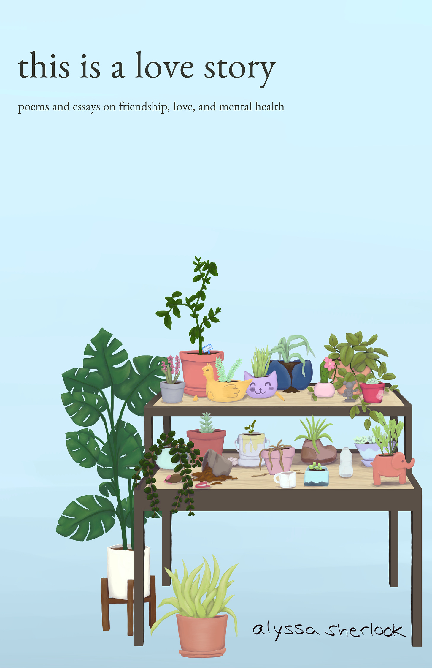 this is a love story poems and essays on friendship, love, and mental health cover, sky blue background with table full of plants in different states on a table, kinda messy just like our lives