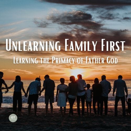 Unlearning Family First; Learning the Primacy of the Father God