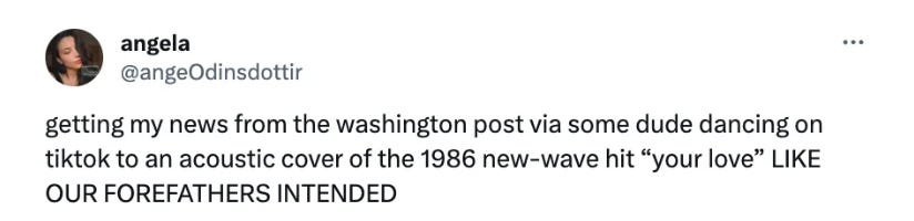 Tweet that says "getting my news from the washington post via some dude dancing on tiktok to an acoustic cover of the 1986 new-wave hit “your love” LIKE OUR FOREFATHERS INTENDED"