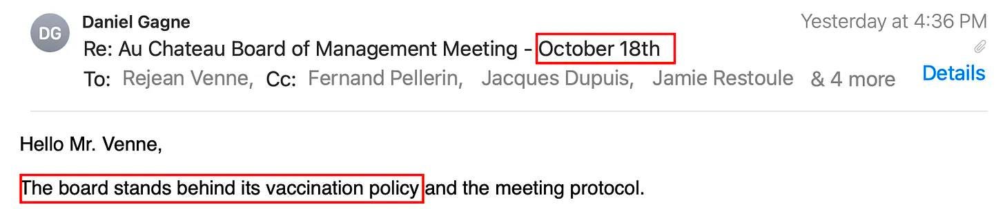 May be an image of text that says 'DG Daniel Gagne Re: Au Chateau Board of Manaqemen Meeting October 18th To: Rejean Venne, Cc: Fernand Pellerin, Jacques Dupuis, Jamie Restoule & &4more 4 more Hello Mr. Venne, Yesterday at 4:36 PM The board stands behind its vaccination policy and the meeting protocol. Details'