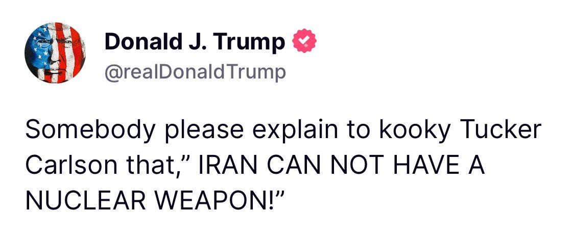 May be an image of text that says 'Donald J. Trump @realDonaldTrump Somebody please explain to kooky Tucker Carlson that," IRAN CAN NOT HAVE A NUCLEAR NUCIEAD WEAPON!"'