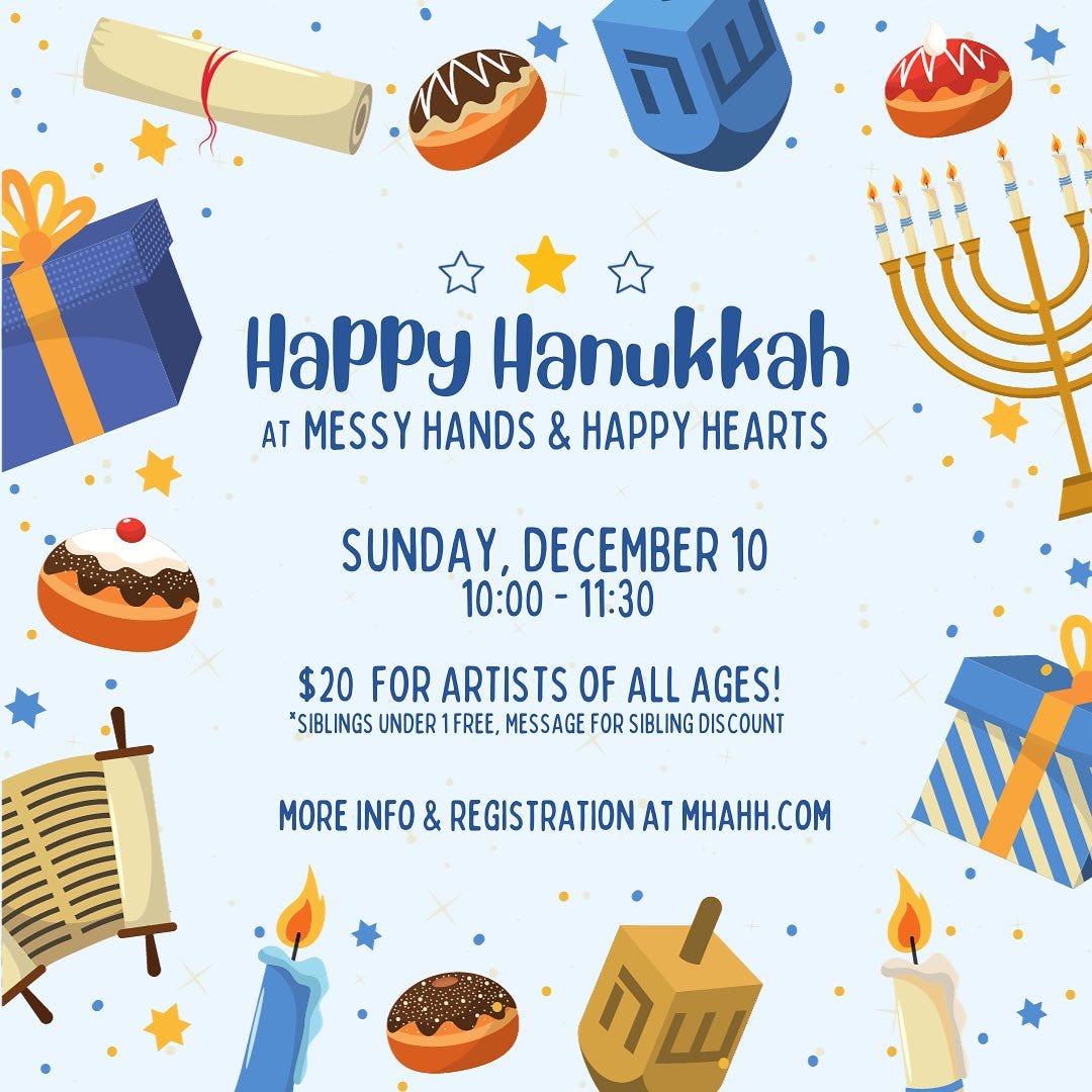 May be an image of ‎text that says '‎שה Happy Hanukkah AT MESSY HANDS & HAPPY HEARTS SUNDAY DECEMBER 10 10:00 11:30 $20 FOR ARTISTS OF ALL AGES! *SIBLINGS UNDER 1FREE, MESSAGE FOR SIBLING DISCOUNT MORE INFO & REGISTRATIONAT MHAHH.COM שח‎'‎