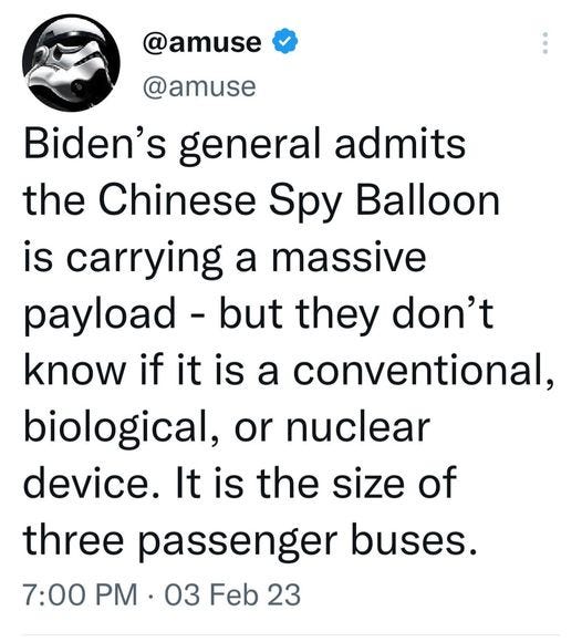 May be a Twitter screenshot of text that says '@amuse @amuse Biden's general admits the Chinese Spy Balloon is carrying a massive payload but they don't know if it is a conventional, biological, or nuclear device. It is the size of three passenger buses. 7:00 PM 03 Feb 23'