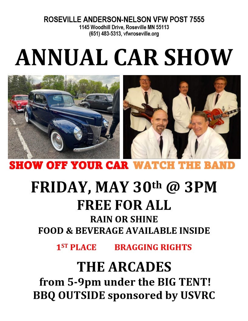May be an image of 4 people, car and text that says 'ROSEVILLE ANDERSON-NELSON VFW POST 7555 1145 Woodhill Drive, Roseville MN 55113 (651) 483-5313, vfwroseville.org ANNUAL CAR SHOW SHOW OFF YOUR CAR WATCH THE BAND FRIDAY, MAY 30th @ 3PM FREE FOR ALL RAIN OR SHINE FOOD & BEVERAGE AVAILABLE INSIDE 1ST PLACE BRAGGING BRAGGING RIGHTS THE ARCADES from 5-9pm under the BIG TENT! BBQ OUTSIDE sponsored by USVRC'