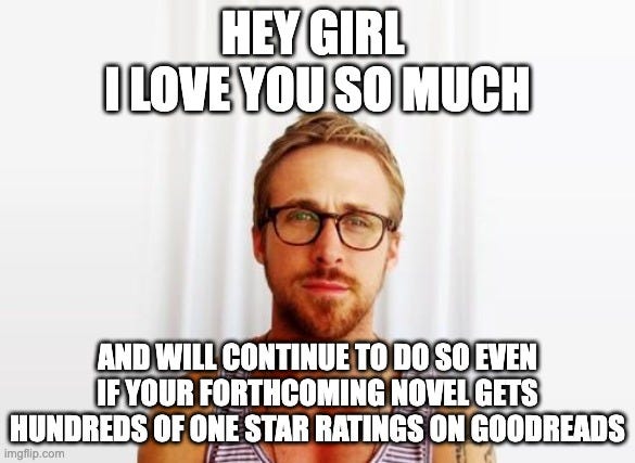 Image of Ryan Gosling, a white man with brown hair and glasses, staring at the camera. The image features the caption: Hey Girl, I love you so much...and will continue to do so even if your forthcoming novel gets hundreds of one star ratings on goodreads