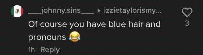 _johnny.sins__ ► izzietaylorismy.. Of course you have blue hair and pronouns 1h Reply