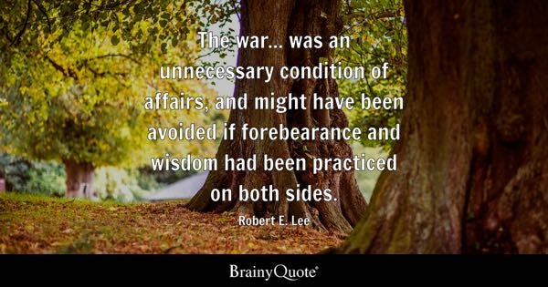 The war... was an unnecessary condition of affairs, and might have been avoided if forebearance and wisdom had been practiced on both sides. - Robert E. Lee